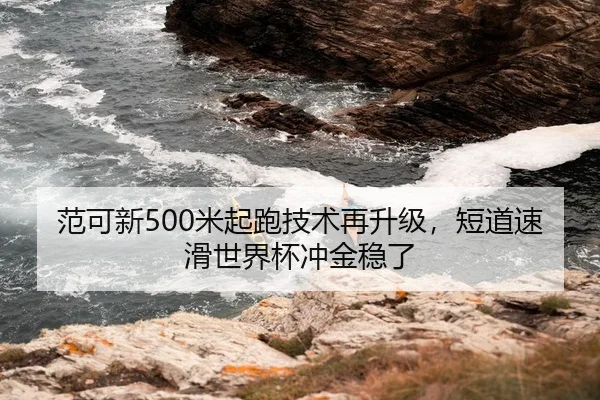 范可新500米起跑技术再升级，短道速滑世界杯冲金稳了（Leyu）